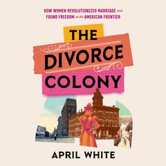 The Divorce Colony: How Women Revolutionized Marriage and Found Freedom on the American Frontier Audiobook, by April White