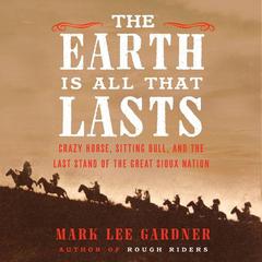 The Earth Is All That Lasts: Crazy Horse, Sitting Bull, and the Last Stand of the Great Sioux Nation Audiobook, by Mark Lee Gardner