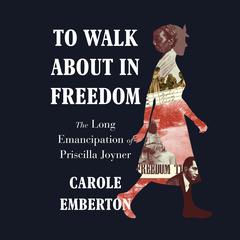 To Walk About in Freedom: The Long Emancipation of Priscilla Joyner Audiobook, by Carole Emberton