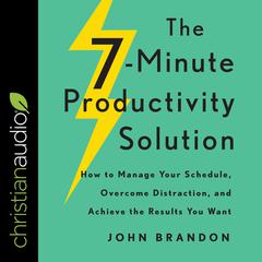 The 7-Minute Productivity Solution: How to Manage Your Schedule, Overcome Distraction, and Achieve the Results You Want Audiobook, by John Brandon