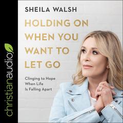 Holding On When You Want to Let Go: Clinging to Hope When Life Is Falling Apart Audiobook, by Sheila Walsh