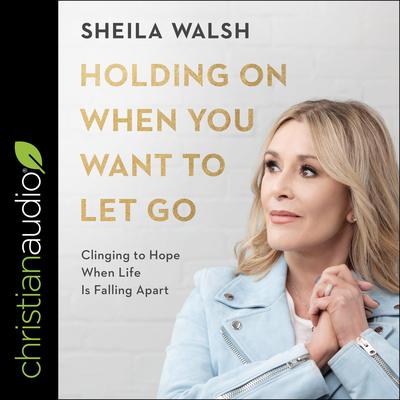 Holding On When You Want to Let Go: Clinging to Hope When Life Is Falling Apart Audiobook, by Sheila Walsh