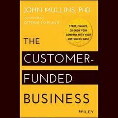 The Customer-Funded Business: Start, Finance, or Grow Your Company with Your Customers Cash Audiobook, by John Mullins