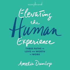 Elevating the Human Experience: Three Paths to Love and Worth at Work Audiobook, by Amelia Dunlop