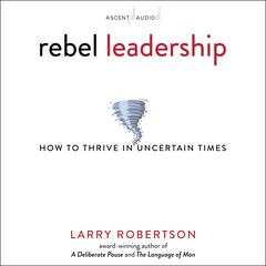 Rebel Leadership: How to Thrive in Uncertain Times Audiobook, by Larry Robertson
