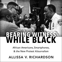 Bearing Witness While Black: African Americans, Smartphones, and the New Protest #Journalism Audiobook, by Allissa V. Richardson