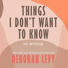 Things I Don't Want to Know: On Writing Audiobook, by Deborah Levy