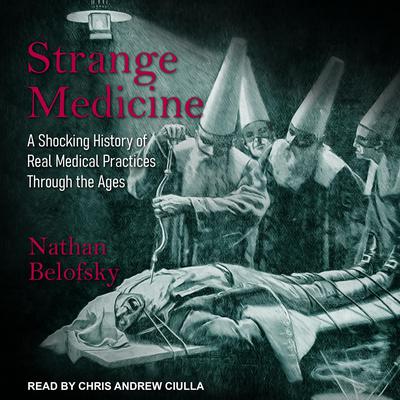 Strange Medicine: A Shocking History of Real Medical Practices Through the Ages Audiobook, by 