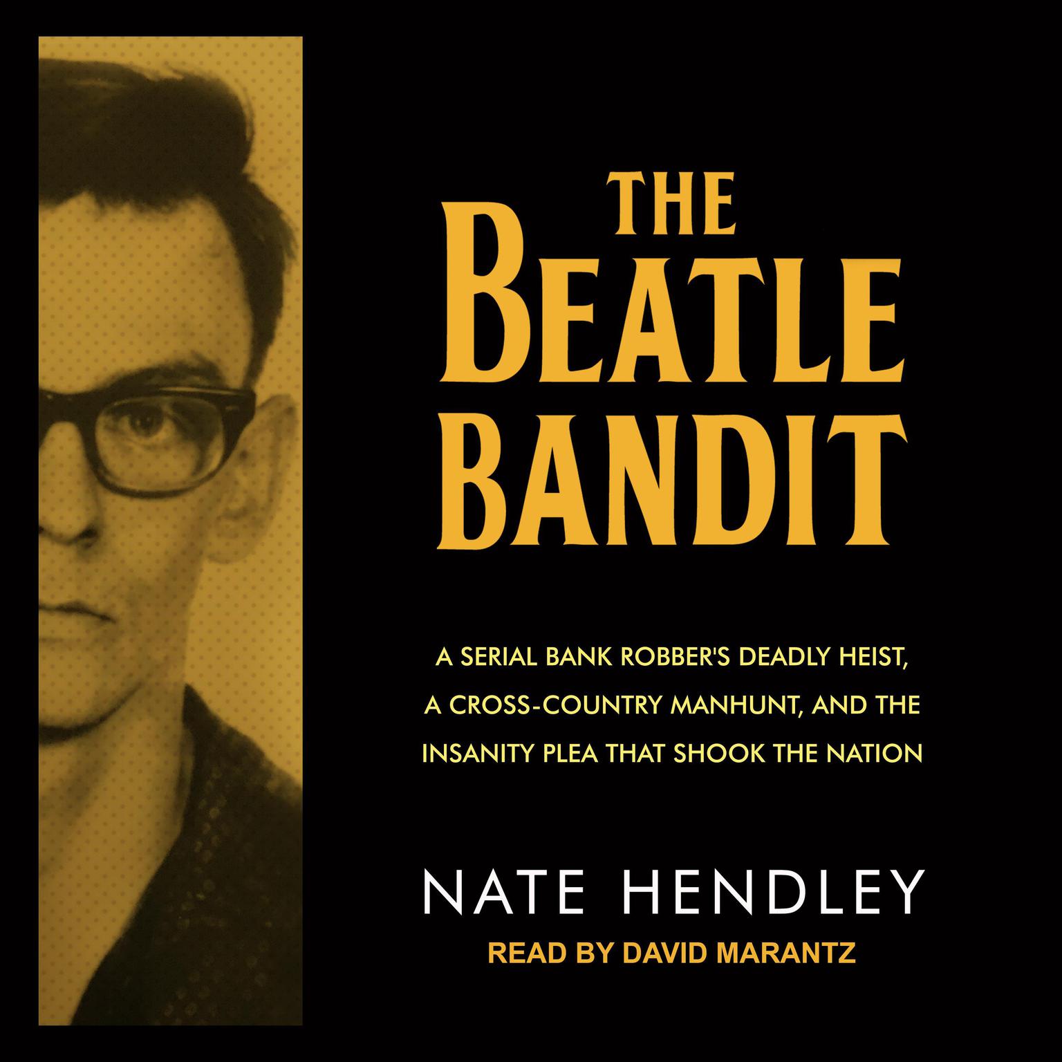 The Beatle Bandit: A Serial Bank Robbers Deadly Heist, a Cross-Country Manhunt, and the Insanity Plea that Shook the Nation Audiobook, by Nate Hendley