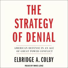 The Strategy of Denial: American Defense in an Age of Great Power Conflict Audiobook, by Elbridge A. Colby