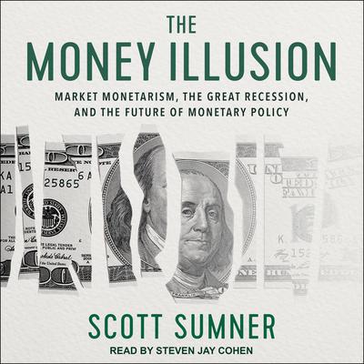 The Money Illusion: Market Monetarism, the Great Recession, and the Future of Monetary Policy Audiobook, by Scott Sumner