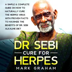Dr. Sebi Cure for Herpes: A Compete Guide on How to Naturally Cure the Herpes Virus with Proven Facts to Maximize the Benefits of Dr. Sebi Alkaline Diet Audiobook, by Mark Graham