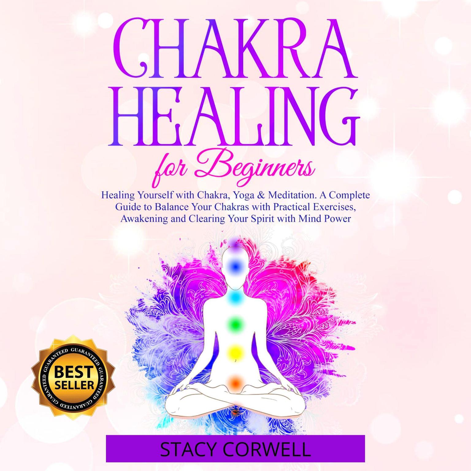 Chakra Healing for Beginners: Heal Yourself with Chakras, Yoga & Meditation. A Complete Guide to Balance Your Body with Practical Exercises, Awakening and Clearing Your Spirit with Mind Power Audiobook, by Stacy Corwell