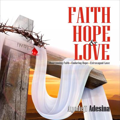 Faith, Hope & Love: Overcoming Faith, Enduring Hope, Extravagant Love Audiobook, by Ayodeji Adesina