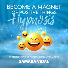 Become a Magnet of Positive Things Hypnosis: With sleep hypnosis and subliminal affirmations Audiobook, by Samara Vidal