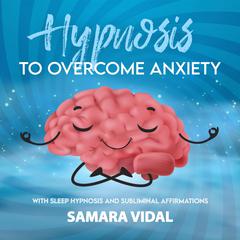 Hypnosis to Overcome Anxiety: With Sleep Hypnosis and Subliminal Affirmations Audiobook, by Samara Vidal