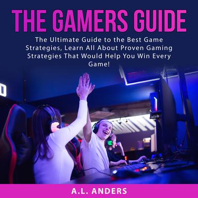 The Gamers Guide: The Ultimate Guide to the Best Game Strategies, Learn All About Proven Gaming Strategies That Would Help You Win Every Game! Audiobook, by A.L. Anders