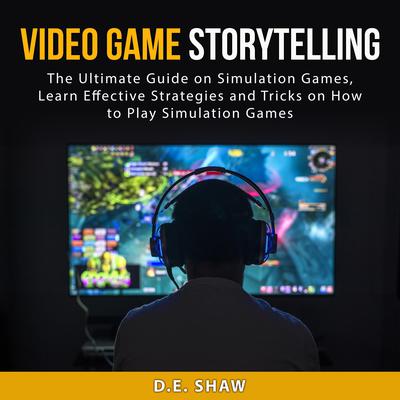Video Game Storytelling: The Ultimate Guide on Simulation Games, Learn Effective Strategies and Tricks on How to Play Simulation Games Audiobook, by D.E. Shaw