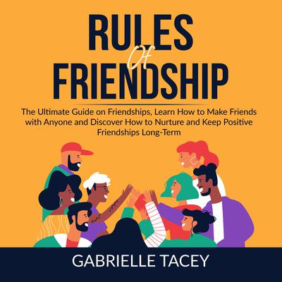 Rules of Friendship: The Ultimate Guide on Friendships, Learn How to Make Friends with Anyone and Discover How to Nurture and Keep Positive Friendships Long-Term Audiobook, by Gabrielle Tacey