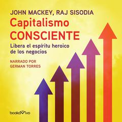 Capitalismo Consciente: Libera el espiritu heroico de los negocios (Liberating the Heroic Spirit of Business) Audiobook, by John Mackey