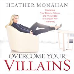 Overcome Your Villains: Mastering Your Beliefs, Actions, and Knowledge to Conquer Any Adversity Audiobook, by Heather Monahan