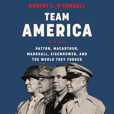 Team America: Patton, MacArthur, Marshall, Eisenhower, and the World They Forged Audiobook, by Robert L. O’Connell