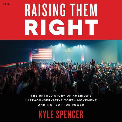 Raising Them Right: The Untold Story of Americas Ultraconservative Youth Movement and Its Plot for Power Audiobook, by Kyle Spencer