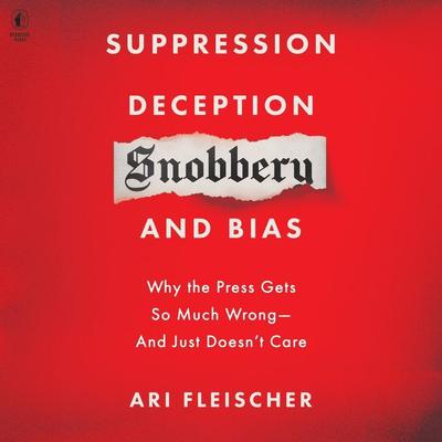 Suppression, Deception, Snobbery, and Bias: Why the Press Gets So Much Wrong—And Just Doesn’t Care Audiobook, by Ari Fleischer
