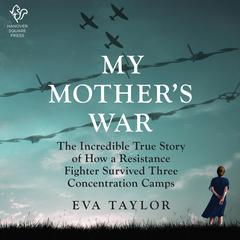 My Mothers War: The Incredible True Story of How a Resistance Member Survived Three Concentration Camps Audiobook, by Eva Taylor