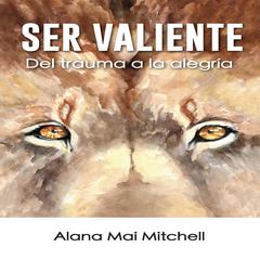 Ser Valiente: Del trauma a la alegria Audiobook, by Alana Mai Mitchell