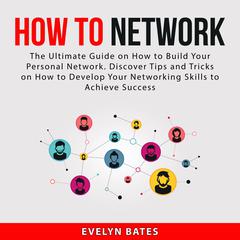 How to Network:: The Ultimate Guide on How to Build Your Personal Network. Discover Tips and Tricks on How to Develop Your Networking Skills to Achieve Success  Audiobook, by Evelyn Bates