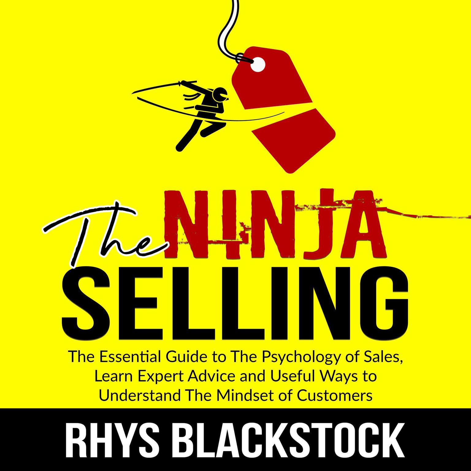 Ninja Selling: The Essential Guide to The Psychology of Sales, Learn Expert Advice and Useful Ways to Understand The Mindset of Customers: The Essential Guide to The Psychology of Sales, Learn Expert Advice and Useful Ways to Understand The Mindset of Customers  Audiobook, by Rhys Blackstock