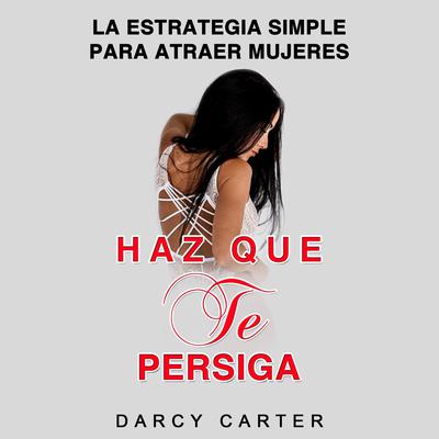 Haz Que Te Persiga [Make Me Chase You]: La Estrategia Simple para Atraer Mujeres [The Simple Strategy to Attract Women] Audiobook, by Darcy Carter