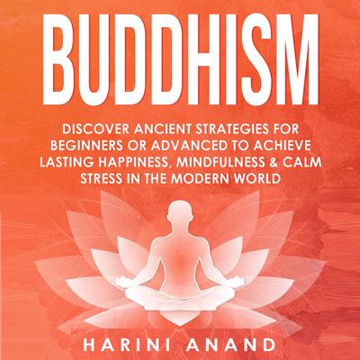 Buddhism: Discover Ancient Strategies for Beginners or Advanced to Achieve Lasting Happiness, Mindfulness and Calm Stress in the Modern World Audiobook, by Harini Anand