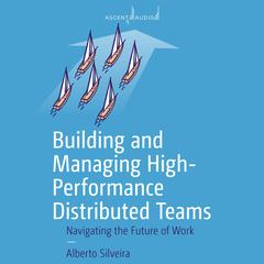 Building and Managing High-Performance Distributed Teams: Navigating the Future of Work Audiobook, by Alberto S. Silveira