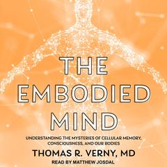 The Embodied Mind: Understanding the Mysteries of Cellular Memory, Consciousness, and Our Bodies Audiobook, by Thomas R. Verny
