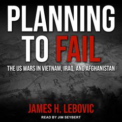 Planning to Fail: The US Wars in Vietnam, Iraq, and Afghanistan Audiobook, by James H. Lebovic