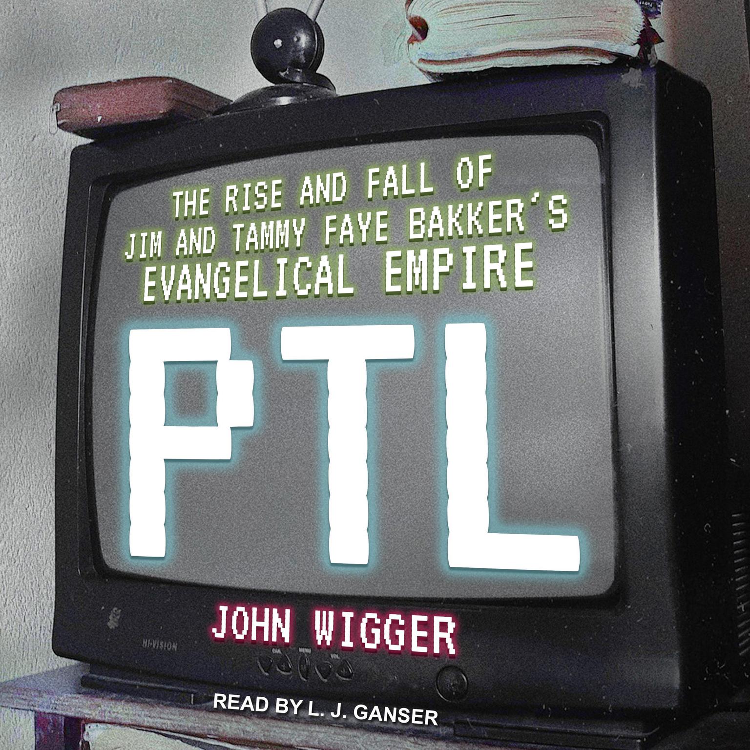 PTL: The Rise and Fall of Jim and Tammy Faye Bakker’s Evangelical Empire Audiobook, by John Wigger