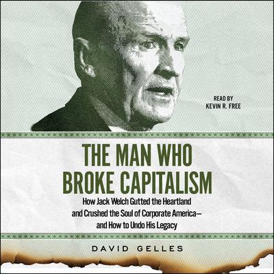 The Man Who Broke Capitalism: How Jack Welch Gutted the Heartland and Crushed the Soul of Corporate America—and How to Undo His Legacy Audiobook, by David Gelles
