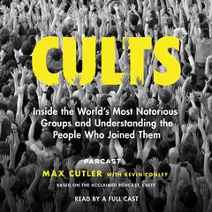 Cults: Inside the Worlds Most Notorious Groups and Understanding the People Who Joined Them Audiobook, by Max Cutler
