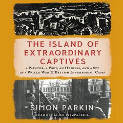 The Island of Extraordinary Captives: A Painter, a Poet, an Heiress, and a Spy in a World War II British Internment Camp Audiobook, by Simon Parkin