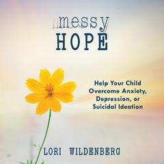 Messy Hope: Help Your Child Overcome Anxiety, Depression, or Suicidal Ideation Audiobook, by Lori Wildenberg