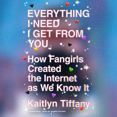 Everything I Need I Get from You: How Fangirls Created the Internet as We Know It Audiobook, by Kaitlyn Tiffany