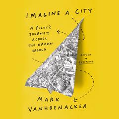 Imagine a City: A Pilots Journey Across the Urban World Audiobook, by Mark Vanhoenacker