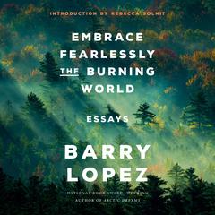Embrace Fearlessly the Burning World: Essays Audiobook, by Barry Lopez