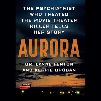 Aurora: The Psychiatrist Who Treated the Movie Theater Killer Tells Her Story Audiobook, by Kerrie Droban