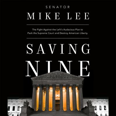 Saving Nine: The Fight Against the Lefts Audacious Plan to Pack the Supreme Court and Destroy American Liberty Audiobook, by Mike Lee
