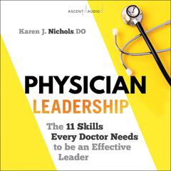 Physician Leadership: The 11 Skills Every Doctor Needs to be an Effective Leader Audiobook, by Karen J. Nichols