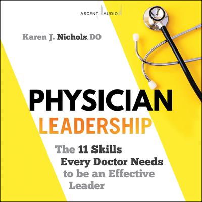 Physician Leadership: The 11 Skills Every Doctor Needs to be an Effective Leader Audiobook, by Karen J. Nichols