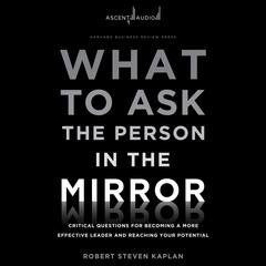 What to Ask the Person in the Mirror: Critical Questions for Becoming a More Effective Leader and Reaching Your Potential Audiobook, by Robert S. Kaplan